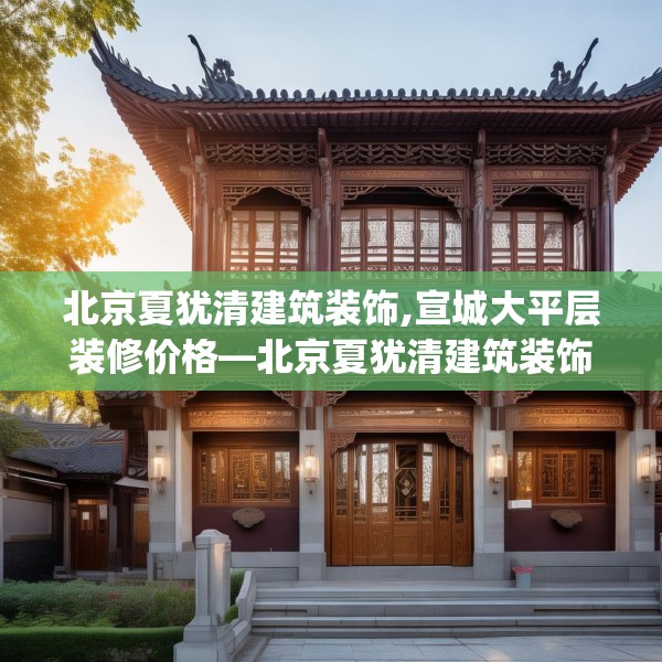 北京夏犹清建筑装饰,宣城大平层装修价格—北京夏犹清建筑装饰209.a85b86c89fgy.96cvcx