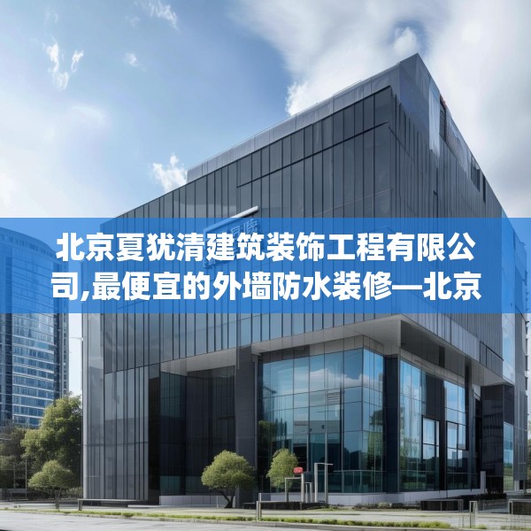 北京夏犹清建筑装饰工程有限公司,最便宜的外墙防水装修—北京夏犹清建筑装饰工程有限公司353.a229b230c233fgy.240cvcx