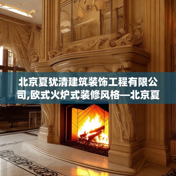 北京夏犹清建筑装饰工程有限公司,欧式火炉式装修风格—北京夏犹清建筑装饰工程有限公司485.a361b362c365fgy.372bnbn
