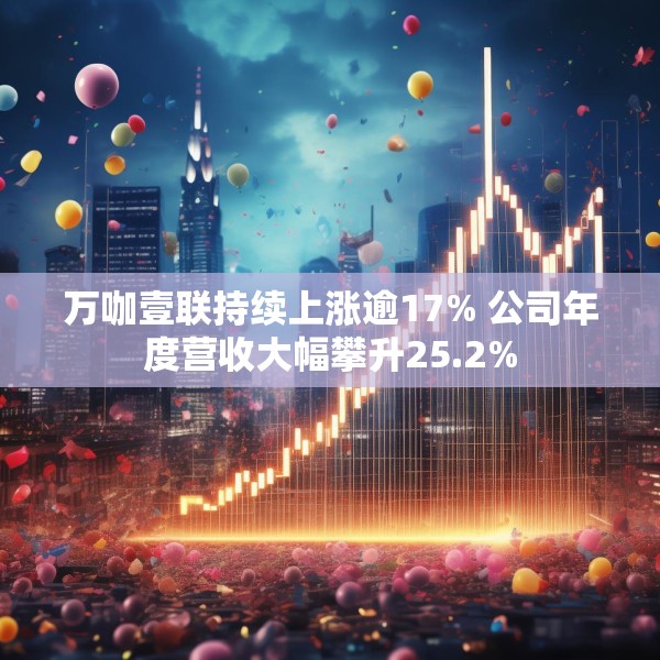 万咖壹联持续上涨逾17% 公司年度营收大幅攀升25.2%