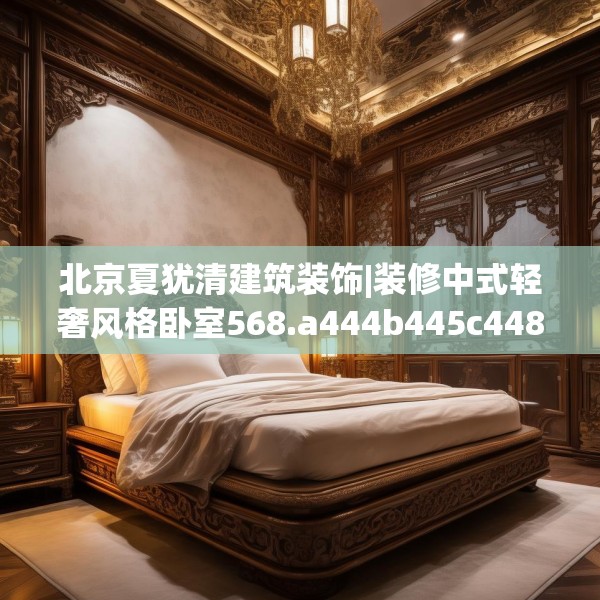 北京夏犹清建筑装饰|装修中式轻奢风格卧室568.a444b445c448fgy.455sdA