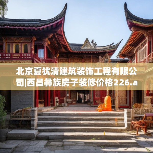 北京夏犹清建筑装饰工程有限公司|西昌彝族房子装修价格226.a102b103c106fgy.113sdA
