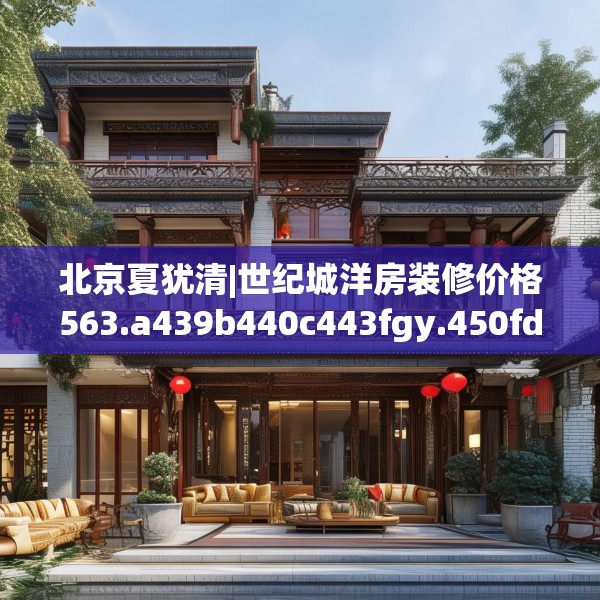 北京夏犹清|世纪城洋房装修价格563.a439b440c443fgy.450fds