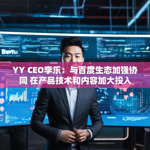YY CEO李乐：与百度生态加强协同 在产品技术和内容加大投入