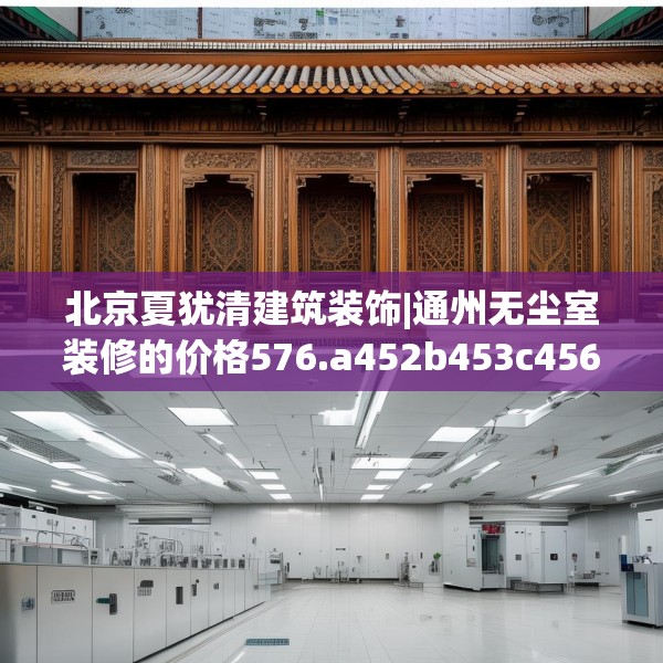 北京夏犹清建筑装饰|通州无尘室装修的价格576.a452b453c456fgy.463nbn