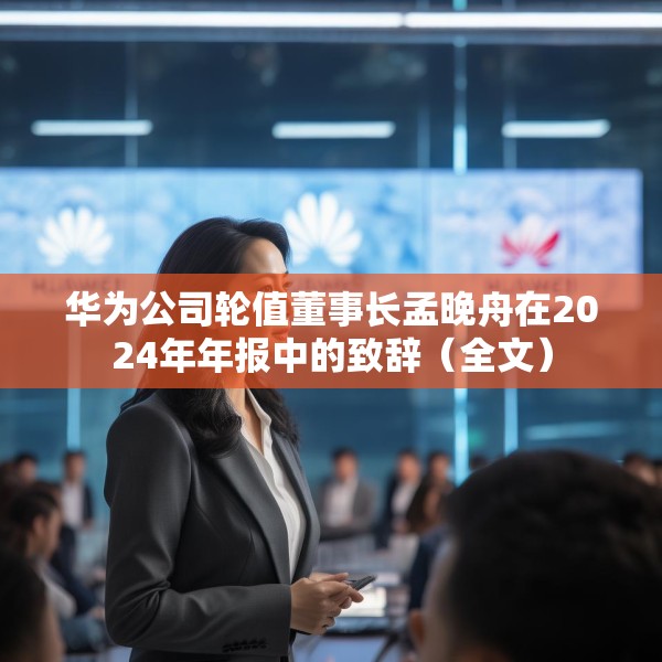 华为公司轮值董事长孟晚舟在2024年年报中的致辞（全文）