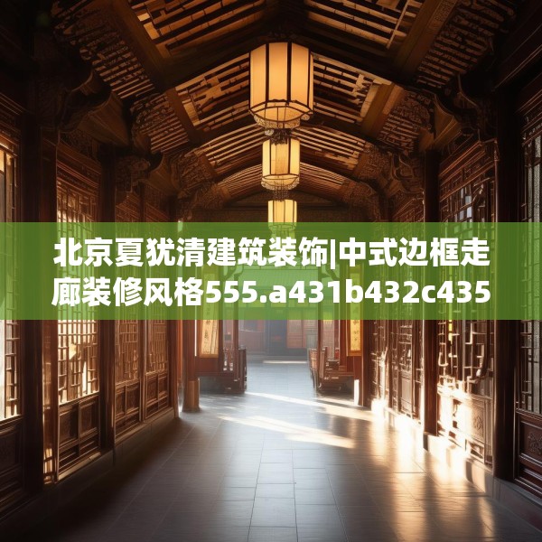 北京夏犹清建筑装饰|中式边框走廊装修风格555.a431b432c435fgy.442fhsg