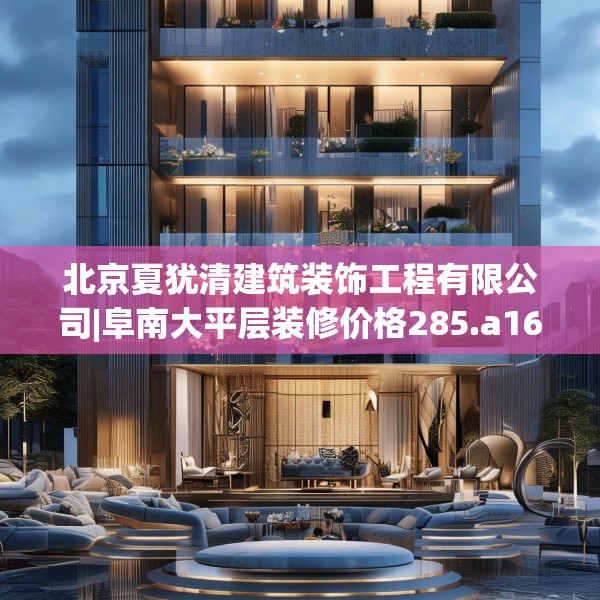 北京夏犹清建筑装饰工程有限公司|阜南大平层装修价格285.a161b162c165fgy.172fhsg