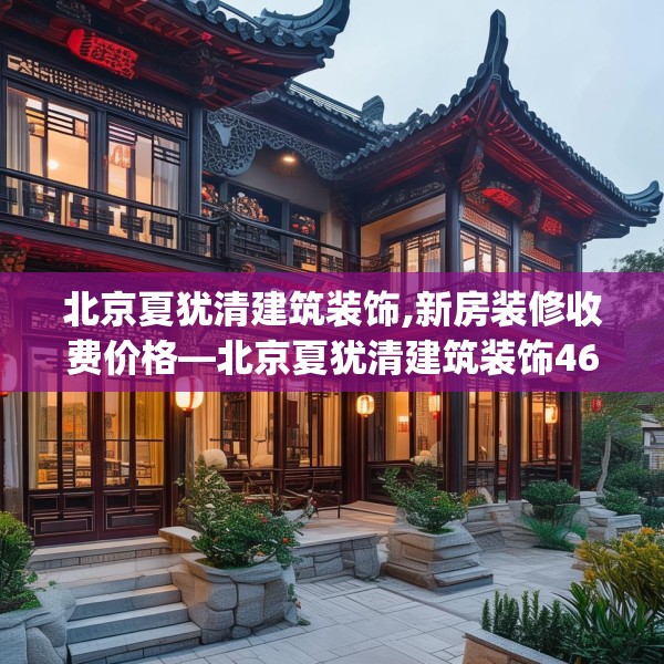 北京夏犹清建筑装饰,新房装修收费价格—北京夏犹清建筑装饰469.a345b346c349fgy.356jhhj