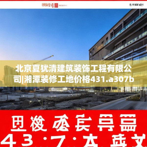 北京夏犹清建筑装饰工程有限公司|湘潭装修工地价格431.a307b308c311fgy.318bnbn