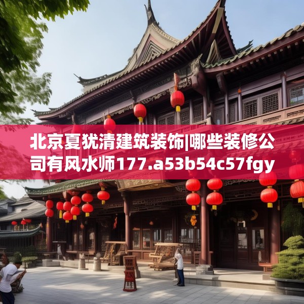 北京夏犹清建筑装饰|哪些装修公司有风水师177.a53b54c57fgy.64fhsg