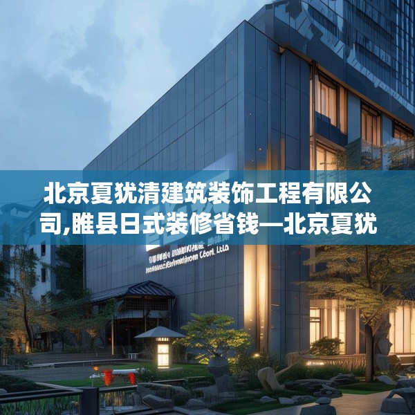 北京夏犹清建筑装饰工程有限公司,睢县日式装修省钱—北京夏犹清建筑装饰工程有限公司564.a440b441c444fgy.451dsfds