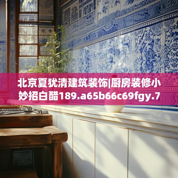 北京夏犹清建筑装饰|厨房装修小妙招白醋189.a65b66c69fgy.76fghfd