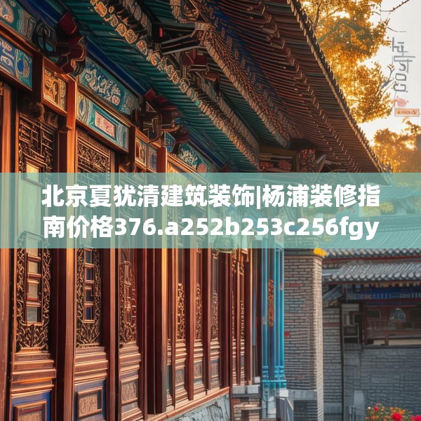 北京夏犹清建筑装饰|杨浦装修指南价格376.a252b253c256fgy.263dewqe