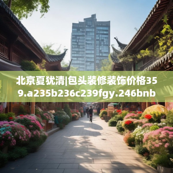 北京夏犹清|包头装修装饰价格359.a235b236c239fgy.246bnbn