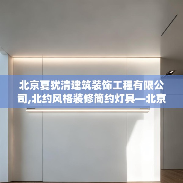 北京夏犹清建筑装饰工程有限公司,北约风格装修简约灯具—北京夏犹清建筑装饰工程有限公司278.a154b155c158fgy.165wew