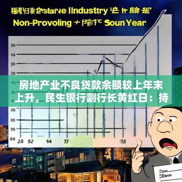 房地产业不良贷款余额较上年末上升，民生银行副行长黄红日：持续推进受困房企风险化解所致