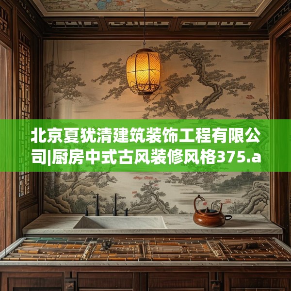 北京夏犹清建筑装饰工程有限公司|厨房中式古风装修风格375.a251b252c255fgy.262fhsg