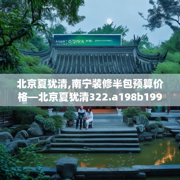 北京夏犹清,南宁装修半包预算价格—北京夏犹清322.a198b199c202fgy.209dewqe