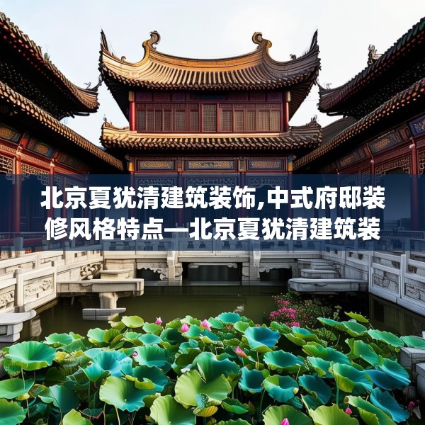 北京夏犹清建筑装饰,中式府邸装修风格特点—北京夏犹清建筑装饰228.a104b105c108fgy.115lkjl