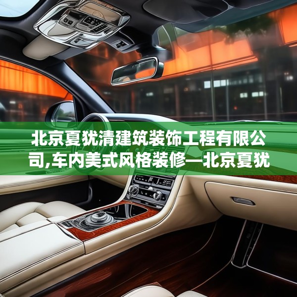 北京夏犹清建筑装饰工程有限公司,车内美式风格装修—北京夏犹清建筑装饰工程有限公司264.a140b141c144fgy.151lkjl