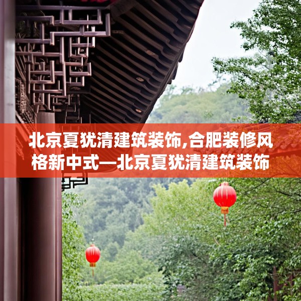 北京夏犹清建筑装饰,合肥装修风格新中式—北京夏犹清建筑装饰453.a329b330c333fgy.340uyk