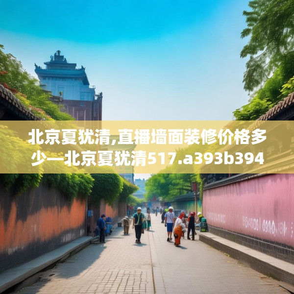 北京夏犹清,直播墙面装修价格多少—北京夏犹清517.a393b394c397fgy.404poiy