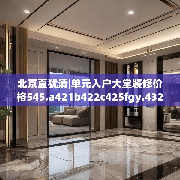 北京夏犹清|单元入户大堂装修价格545.a421b422c425fgy.432fds