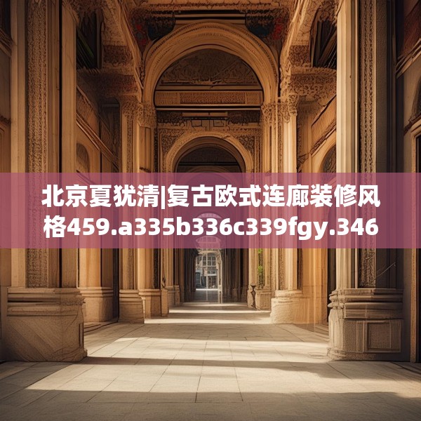 北京夏犹清|复古欧式连廊装修风格459.a335b336c339fgy.346fghfd