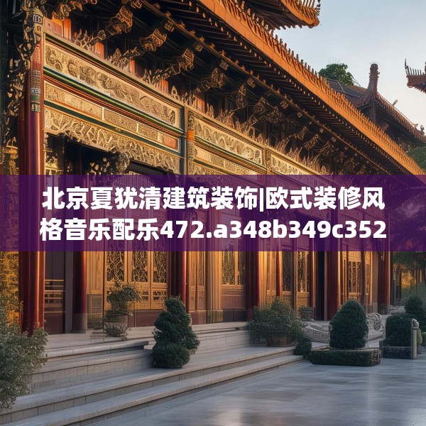 北京夏犹清建筑装饰|欧式装修风格音乐配乐472.a348b349c352fgy.359htyj