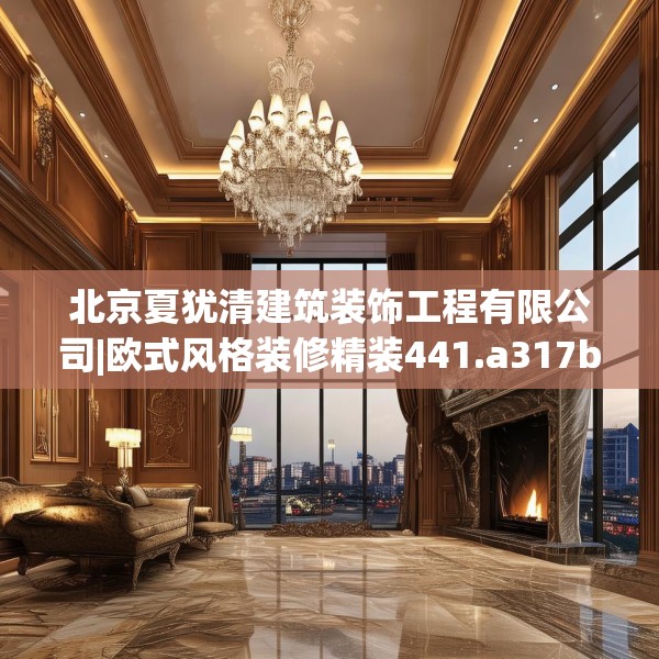 北京夏犹清建筑装饰工程有限公司|欧式风格装修精装441.a317b318c321fgy.328fghfd