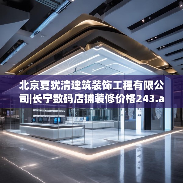 北京夏犹清建筑装饰工程有限公司|长宁数码店铺装修价格243.a119b120c123fgy.130fghfd