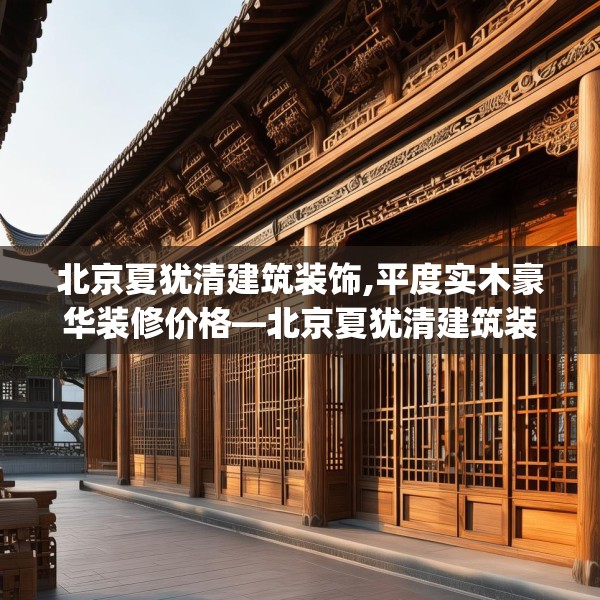 北京夏犹清建筑装饰,平度实木豪华装修价格—北京夏犹清建筑装饰608.a484b485c488fgy.495xczxv