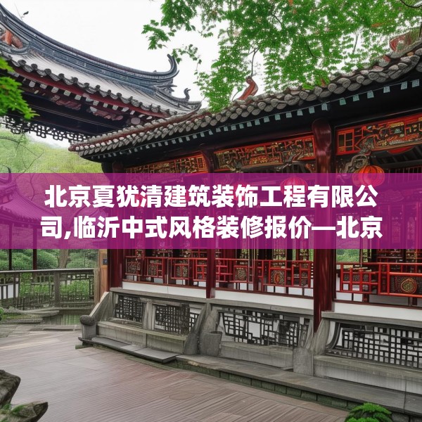 北京夏犹清建筑装饰工程有限公司,临沂中式风格装修报价—北京夏犹清建筑装饰工程有限公司454.a330b331c334fgy.341htyj