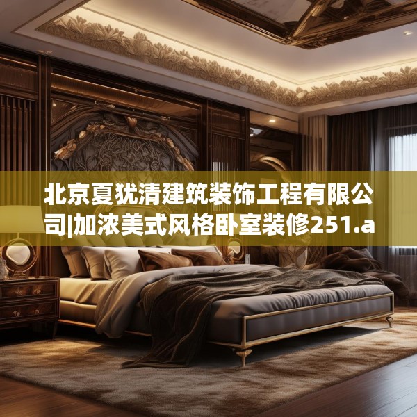 北京夏犹清建筑装饰工程有限公司|加浓美式风格卧室装修251.a127b128c131fgy.138bnbn