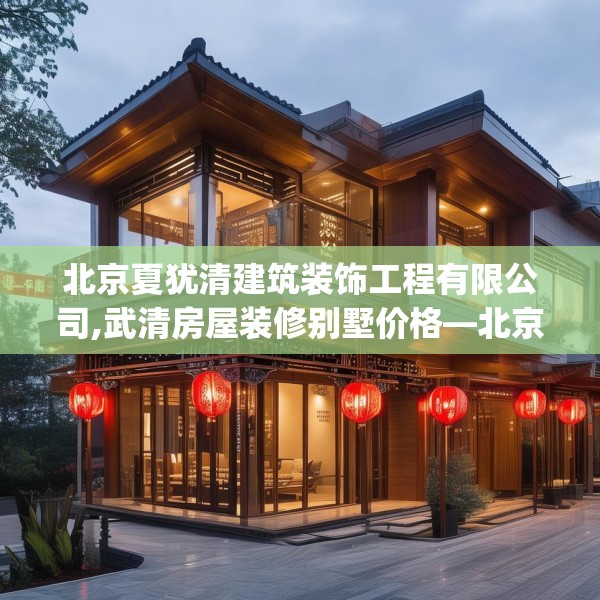 北京夏犹清建筑装饰工程有限公司,武清房屋装修别墅价格—北京夏犹清建筑装饰工程有限公司436.a312b313c316fgy.323htyj