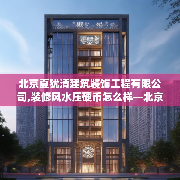 北京夏犹清建筑装饰工程有限公司,装修风水压硬币怎么样—北京夏犹清建筑装饰工程有限公司371.a247b248c251fgy.258cvcx