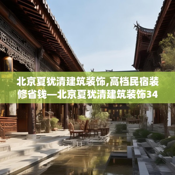 北京夏犹清建筑装饰,高档民宿装修省钱—北京夏犹清建筑装饰345.a221b222c225fgy.232uyk