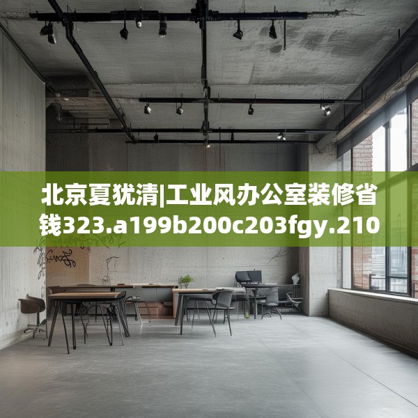 北京夏犹清|工业风办公室装修省钱323.a199b200c203fgy.210bnbn