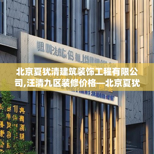北京夏犹清建筑装饰工程有限公司,汪清九区装修价格—北京夏犹清建筑装饰工程有限公司277.a153b154c157fgy.164fdsfds