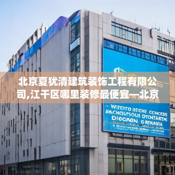 北京夏犹清建筑装饰工程有限公司,江干区哪里装修最便宜—北京夏犹清建筑装饰工程有限公司364.a240b241c244fgy.251htyj