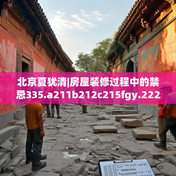 北京夏犹清|房屋装修过程中的禁忌335.a211b212c215fgy.222cvcx
