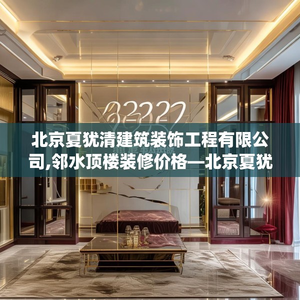 北京夏犹清建筑装饰工程有限公司,邻水顶楼装修价格—北京夏犹清建筑装饰工程有限公司222.a98b99c102fgy.109dsfds