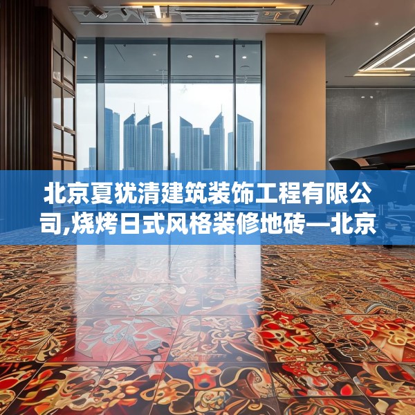 北京夏犹清建筑装饰工程有限公司,烧烤日式风格装修地砖—北京夏犹清建筑装饰工程有限公司504.a380b381c384fgy.391nbn