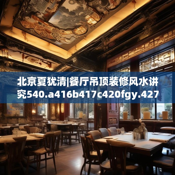 北京夏犹清|餐厅吊顶装修风水讲究540.a416b417c420fgy.427nbn