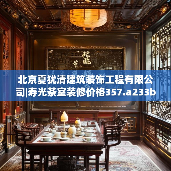 北京夏犹清建筑装饰工程有限公司|寿光茶室装修价格357.a233b234c237fgy.244fhsg