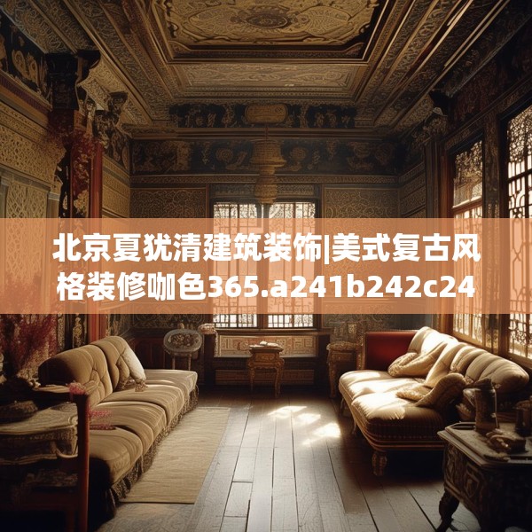 北京夏犹清建筑装饰|美式复古风格装修咖色365.a241b242c245fgy.252fds