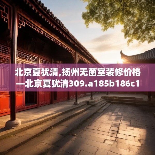 北京夏犹清,扬州无菌室装修价格—北京夏犹清309.a185b186c189fgy.196uyk