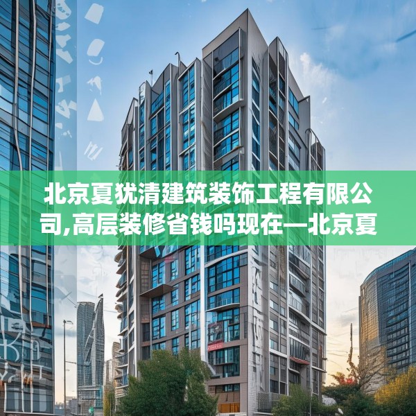 北京夏犹清建筑装饰工程有限公司,高层装修省钱吗现在—北京夏犹清建筑装饰工程有限公司456.a332b333c336fgy.343dsfds