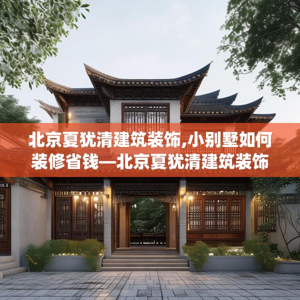 北京夏犹清建筑装饰,小别墅如何装修省钱—北京夏犹清建筑装饰309.a185b186c189fgy.196uyk